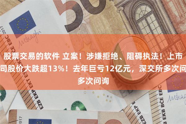 股票交易的软件 立案!涉嫌拒绝、阻碍执法!上市公司股价大跌超13%!去年巨亏12亿元,深交所多次问询