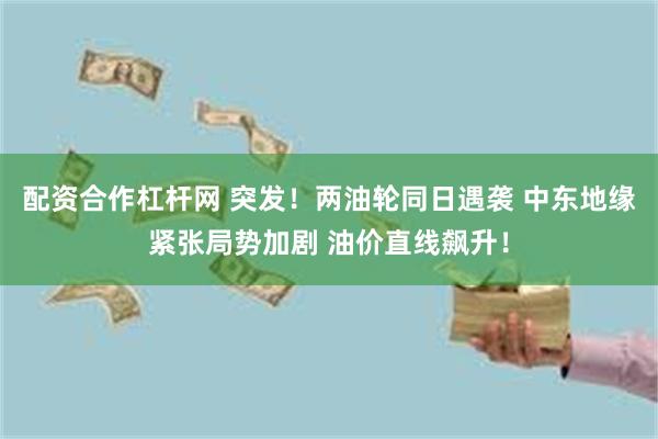 配资合作杠杆网 突发！两油轮同日遇袭 中东地缘紧张局势加剧 油价直线飙升！