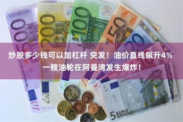 炒股多少钱可以加杠杆 突发!油价直线飙升4% 一艘油轮在阿曼湾发生爆炸!