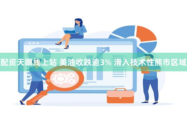 配资天眼线上站 美油收跌逾3% 滑入技术性熊市区域