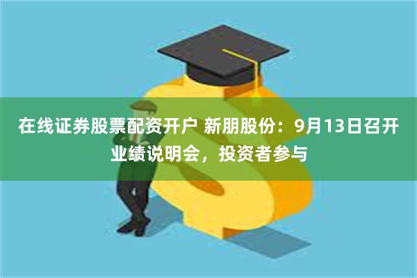 在线证券股票配资开户 新朋股份：9月13日召开业绩说明会，投资者参与
