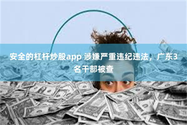 安全的杠杆炒股app 涉嫌严重违纪违法，广东3名干部被查