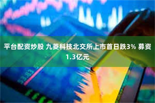 平台配资炒股 九菱科技北交所上市首日跌3% 募资1.3亿元