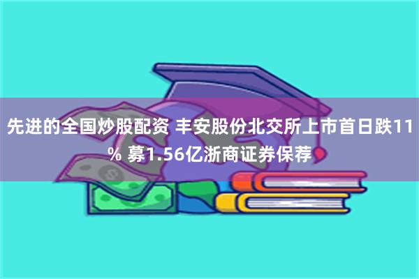 先进的全国炒股配资 丰安股份北交所上市首日跌11% 募1.56亿浙商证券保荐