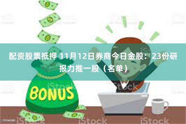 配资股票抵押 11月12日券商今日金股：23份研报力推一股（名单）
