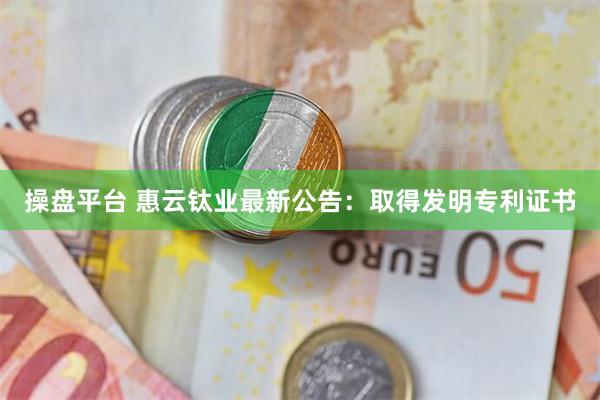 操盘平台 惠云钛业最新公告：取得发明专利证书