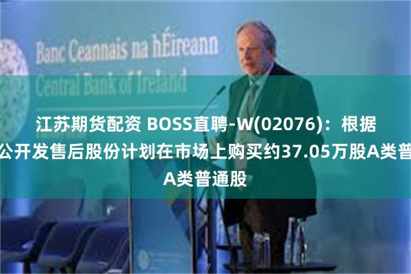 江苏期货配资 BOSS直聘-W(02076)：根据首次公开发售后股份计划在市场上购买约37.05万股A类普通股
