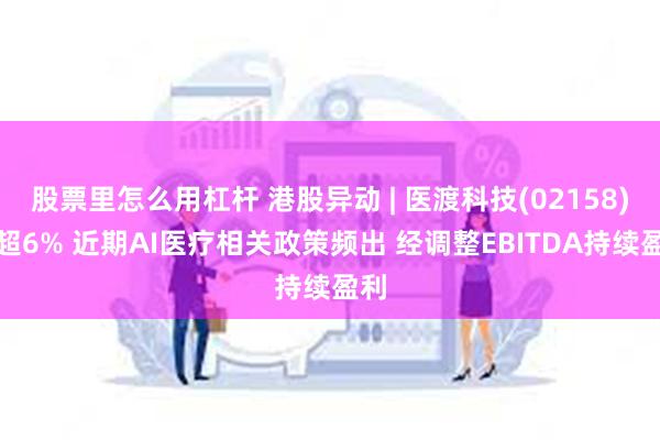 股票里怎么用杠杆 港股异动 | 医渡科技(02158)涨超6% 近期AI医疗相关政策频出 经调整EBITDA持续盈利