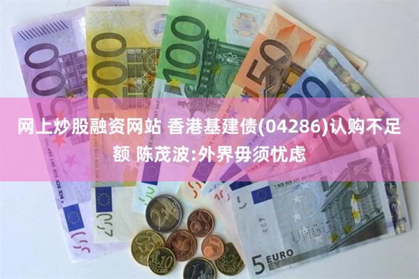 网上炒股融资网站 香港基建债(04286)认购不足额 陈茂波:外界毋须忧虑