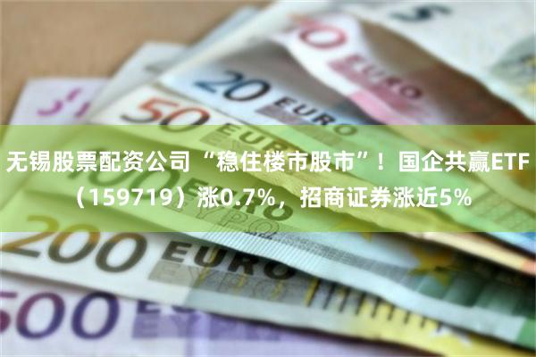 无锡股票配资公司 “稳住楼市股市”！国企共赢ETF（159719）涨0.7%，招商证券涨近5%