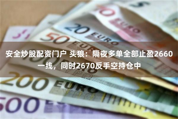 安全炒股配资门户 头狼：隔夜多单全部止盈2660一线，同时2670反手空持仓中