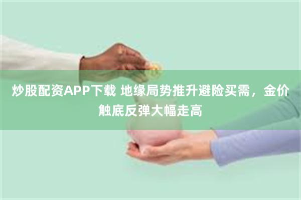 炒股配资APP下载 地缘局势推升避险买需，金价触底反弹大幅走高