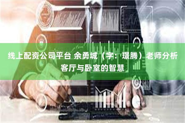 线上配资公司平台 余勇城（字：璟腾）老师分析客厅与卧室的智慧
