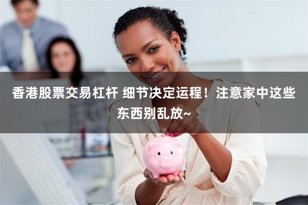 香港股票交易杠杆 细节决定运程！注意家中这些东西别乱放~