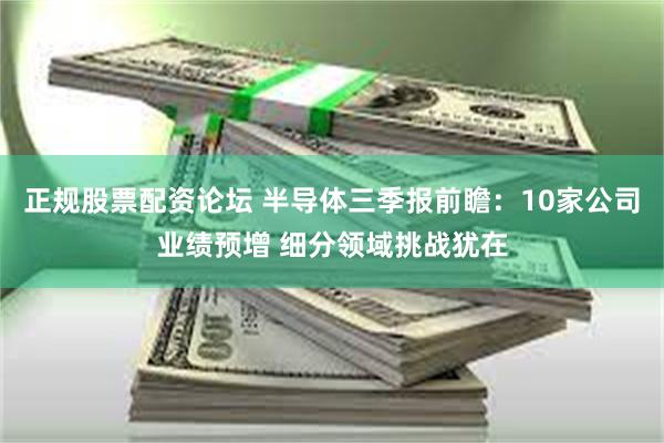 正规股票配资论坛 半导体三季报前瞻：10家公司业绩预增 细分领域挑战犹在