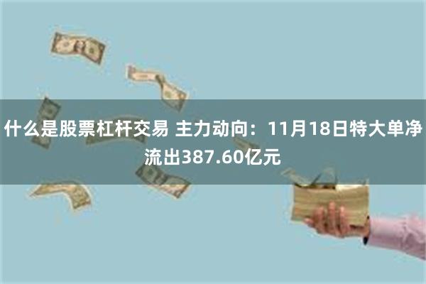 什么是股票杠杆交易 主力动向：11月18日特大单净流出387.60亿元
