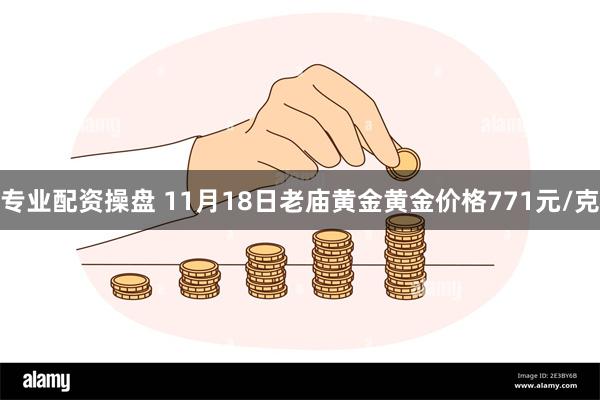 专业配资操盘 11月18日老庙黄金黄金价格771元/克