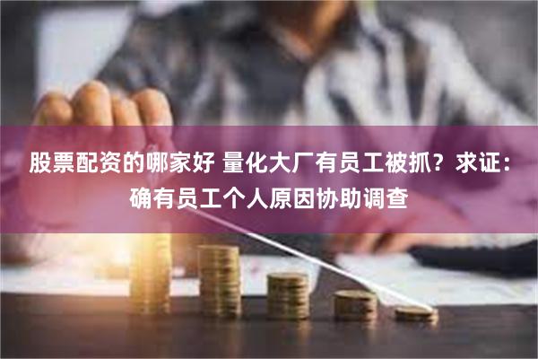 股票配资的哪家好 量化大厂有员工被抓?求证:确有员工个人原因协助调查