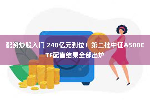 配资炒股入门 240亿元到位！第二批中证A500ETF配售结果全部出炉