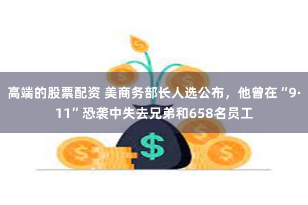 高端的股票配资 美商务部长人选公布，他曾在“9·11”恐袭中失去兄弟和658名员工