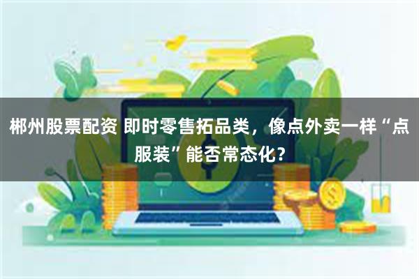郴州股票配资 即时零售拓品类，像点外卖一样“点服装”能否常态化？