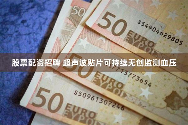 股票配资招聘 超声波贴片可持续无创监测血压