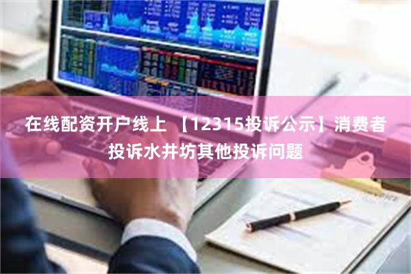 在线配资开户线上 【12315投诉公示】消费者投诉水井坊其他投诉问题