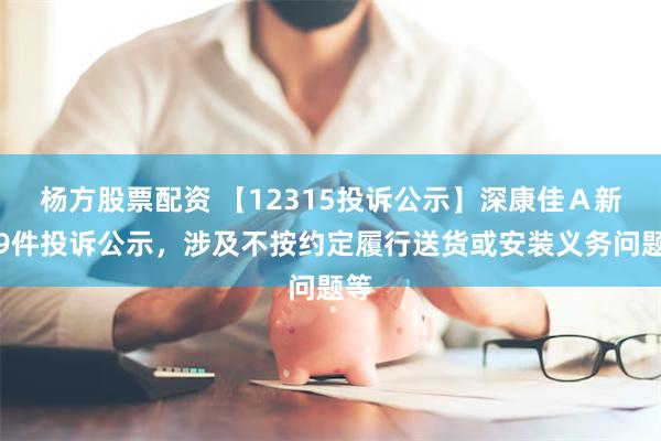杨方股票配资 【12315投诉公示】深康佳Ａ新增9件投诉公示，涉及不按约定履行送货或安装义务问题等
