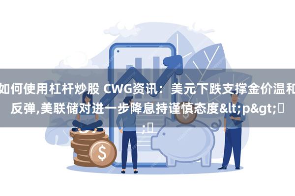 如何使用杠杆炒股 CWG资讯：美元下跌支撑金价温和反弹,美联储对进一步降息持谨慎态度<p>​