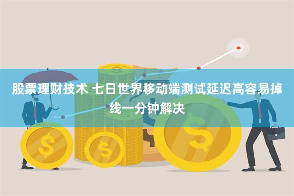 股票理财技术 七日世界移动端测试延迟高容易掉线一分钟解决