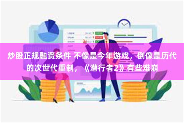 炒股正规融资条件 不像是今年游戏，倒像是历代的次世代重制，《潜行者2》有些难崩