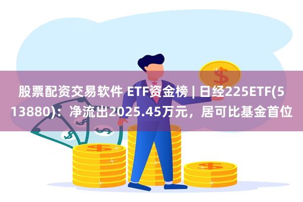 股票配资交易软件 ETF资金榜 | 日经225ETF(513880)：净流出2025.45万元，居可比基金首位