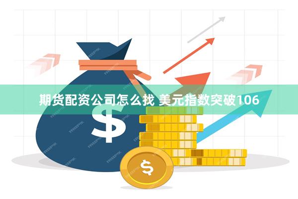 期货配资公司怎么找 美元指数突破106
