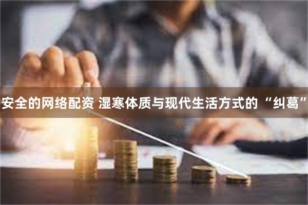 安全的网络配资 湿寒体质与现代生活方式的 “纠葛”