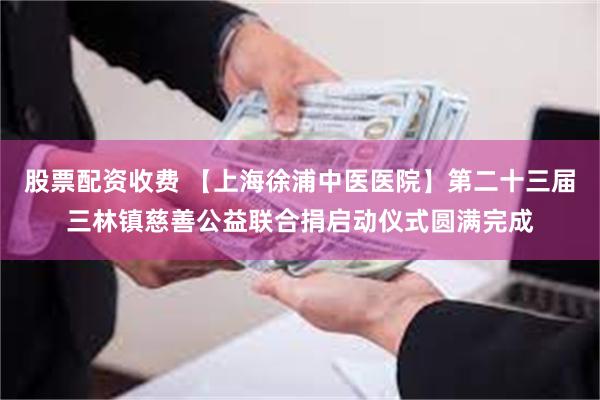 股票配资收费 【上海徐浦中医医院】第二十三届三林镇慈善公益联合捐启动仪式圆满完成
