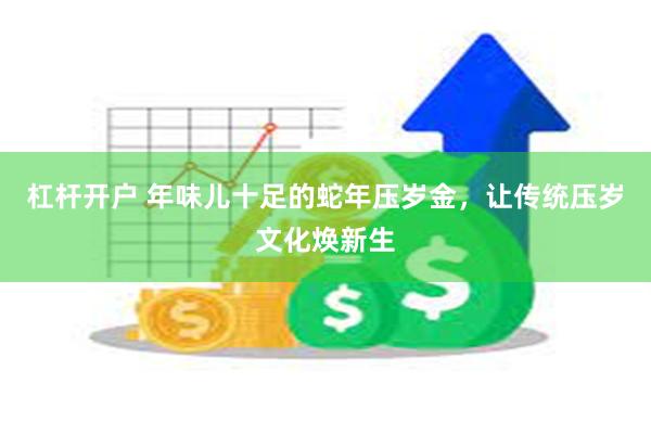 杠杆开户 年味儿十足的蛇年压岁金，让传统压岁文化焕新生