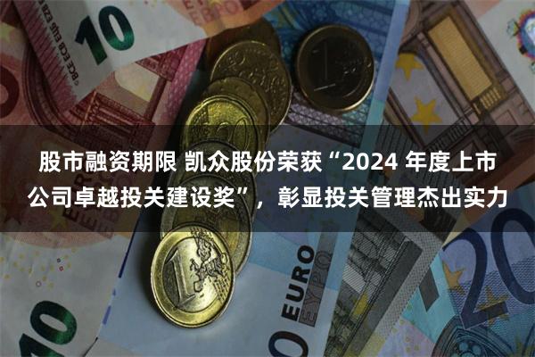 股市融资期限 凯众股份荣获“2024 年度上市公司卓越投关建设奖”，彰显投关管理杰出实力
