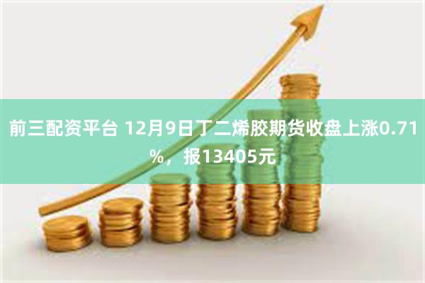 前三配资平台 12月9日丁二烯胶期货收盘上涨0.71%，报13405元