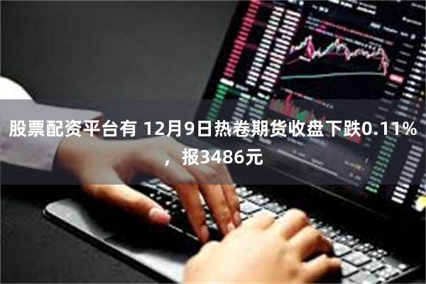 股票配资平台有 12月9日热卷期货收盘下跌0.11%，报3486元