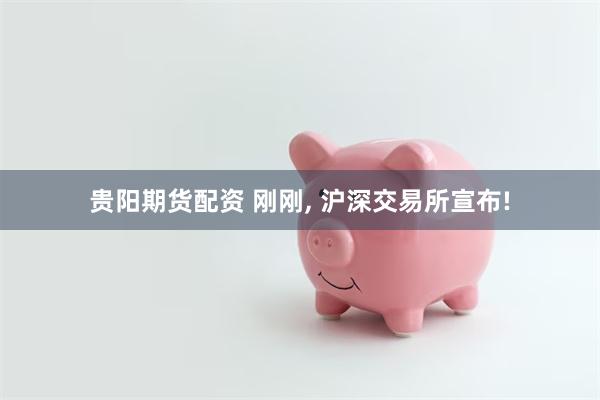 贵阳期货配资 刚刚, 沪深交易所宣布!