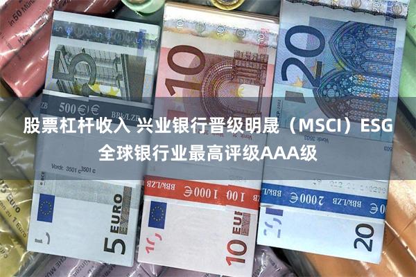 股票杠杆收入 兴业银行晋级明晟（MSCI）ESG全球银行业最高评级AAA级