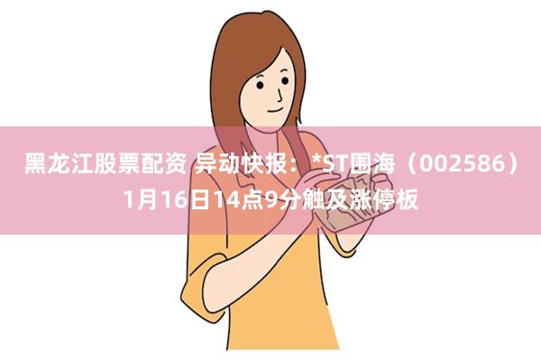 黑龙江股票配资 异动快报：*ST围海（002586）1月16日14点9分触及涨停板