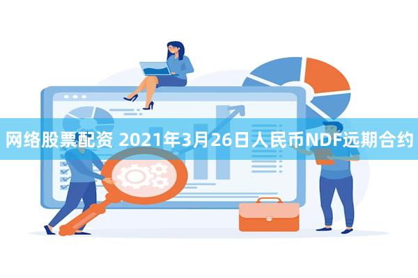 网络股票配资 2021年3月26日人民币NDF远期合约