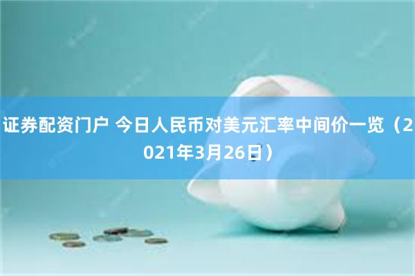 证券配资门户 今日人民币对美元汇率中间价一览（2021年3月26日）