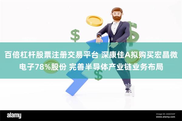 百倍杠杆股票注册交易平台 深康佳A拟购买宏晶微电子78%股份 完善半导体产业链业务布局