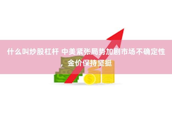 什么叫炒股杠杆 中美紧张局势加剧市场不确定性，金价保持坚挺