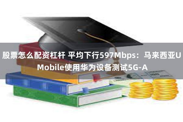 股票怎么配资杠杆 平均下行597Mbps:马来西亚U Mobile使用华为设备测试5G-A