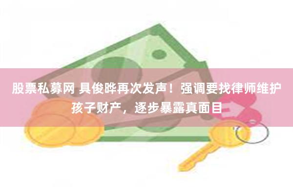 股票私募网 具俊晔再次发声!强调要找律师维护孩子财产,逐步暴露真面目