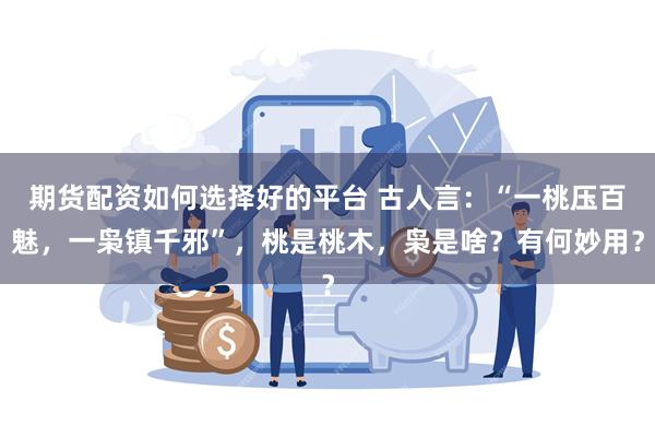 期货配资如何选择好的平台 古人言：“一桃压百魅，一枭镇千邪”，桃是桃木，枭是啥？有何妙用？