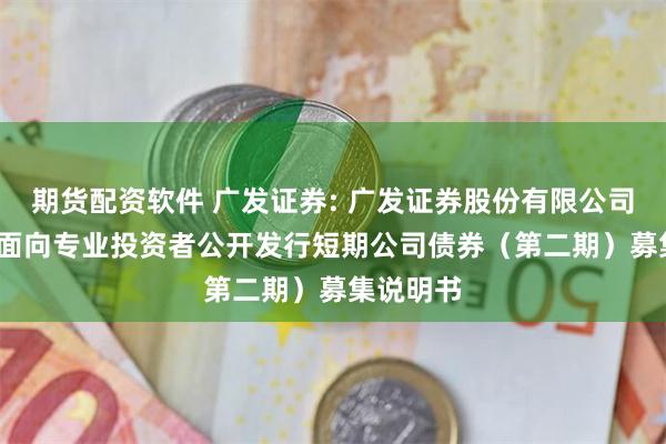 期货配资软件 广发证券: 广发证券股份有限公司2025年面向专业投资者公开发行短期公司债券（第二期）募集说明书